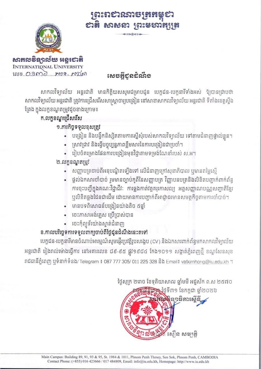 iu university សេចក្តីជូនដំណឹង  សាកលវិទ្យាល័យ អន្តរជាតិ មានកិត្តិយសសូមជម្រាបជូន បេក្ខជន-បេក្ខនារីទាំងអស់ ឱ្យបានជ្រាបថា សាកលវិទ្យាល័យ អន្តរជាតិ ត្រូវការជ្រើសរើសសាស្ត្រាចារ្យបង្រៀន នៅសាខាសាកលវិទ្យាល័យ អន្តរជាតិ ទីតាំងខេត្តស្ទឹងត្រែង ក្នុងលក្ខខណ្ឌតម្រូវដូចខាងក្រោម៖